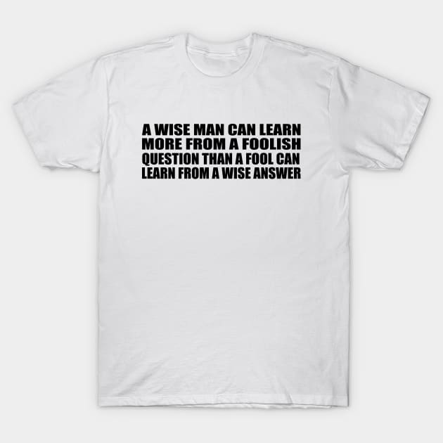 A wise man can learn more from a foolish question than a fool can learn from a wise answer T-Shirt by Geometric Designs